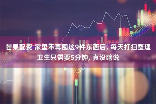 芒果配资 家里不再囤这9件东西后, 每天打扫整理卫生只需要5分钟, 真没瞎说