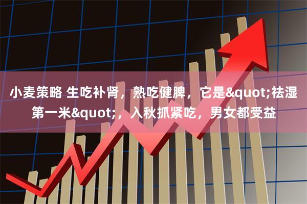 小麦策略 生吃补肾，熟吃健脾，它是"祛湿第一米"，入秋抓紧吃，男女都受益