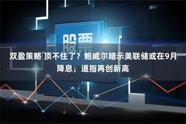 双盈策略 顶不住了？鲍威尔暗示美联储或在9月降息，道指再创新高