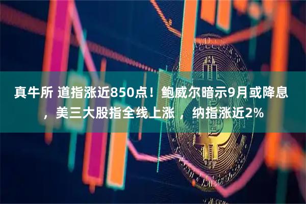真牛所 道指涨近850点！鲍威尔暗示9月或降息 ，美三大股指全线上涨 ，纳指涨近2%