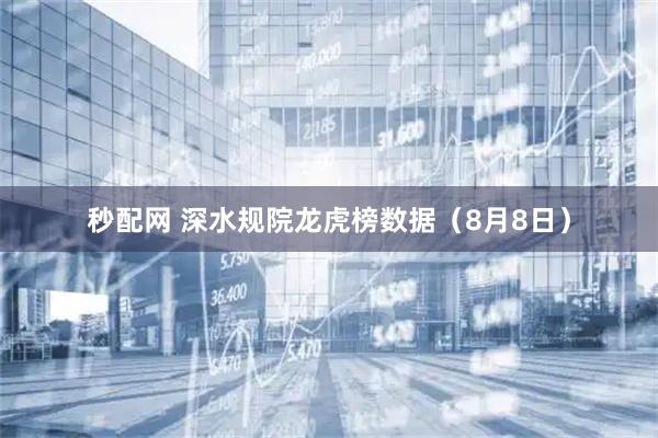 秒配网 深水规院龙虎榜数据（8月8日）