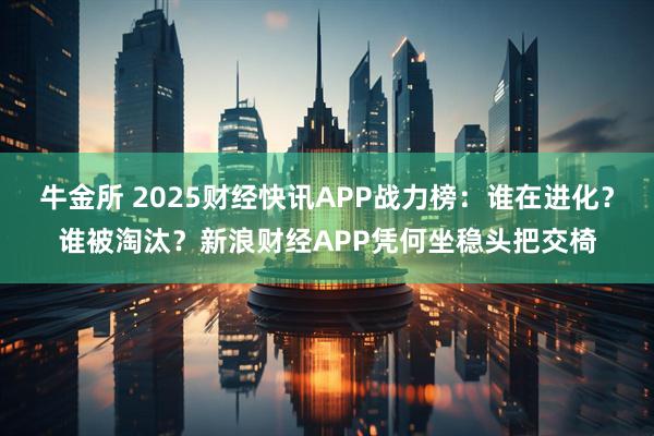牛金所 2025财经快讯APP战力榜：谁在进化？谁被淘汰？新浪财经APP凭何坐稳头把交椅
