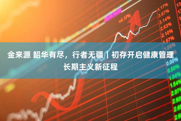金来源 韶华有尽，行者无疆｜初存开启健康管理长期主义新征程
