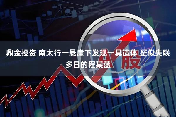 鼎金投资 南太行一悬崖下发现一具遗体 疑似失联多日的程某蓝