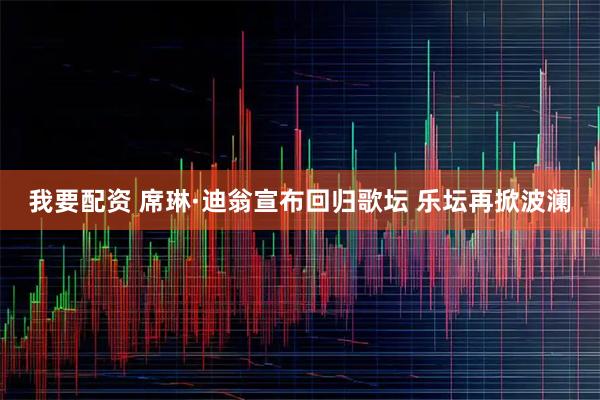 我要配资 席琳·迪翁宣布回归歌坛 乐坛再掀波澜