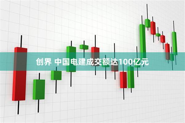 创界 中国电建成交额达100亿元