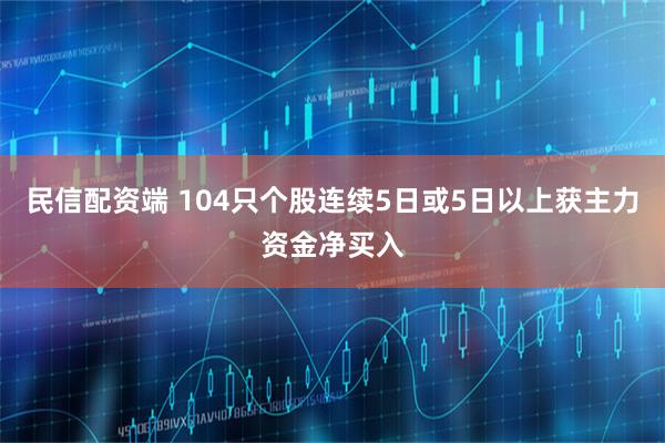 民信配资端 104只个股连续5日或5日以上获主力资金净买入