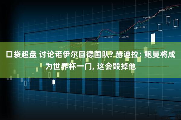口袋超盘 讨论诺伊尔回德国队? 赫迪拉: 鲍曼将成为世界杯一门, 这会毁掉他