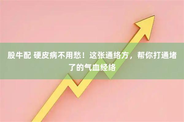 股牛配 硬皮病不用愁！这张通络方，帮你打通堵了的气血经络