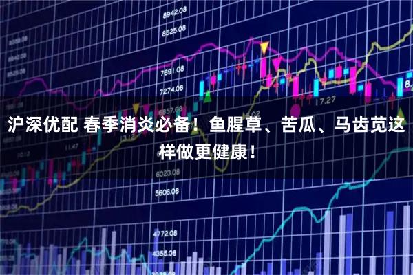 沪深优配 春季消炎必备！鱼腥草、苦瓜、马齿苋这样做更健康！