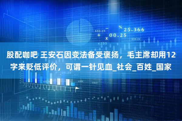 股配咖吧 王安石因变法备受褒扬，毛主席却用12字来贬低评价，可谓一针见血_社会_百姓_国家