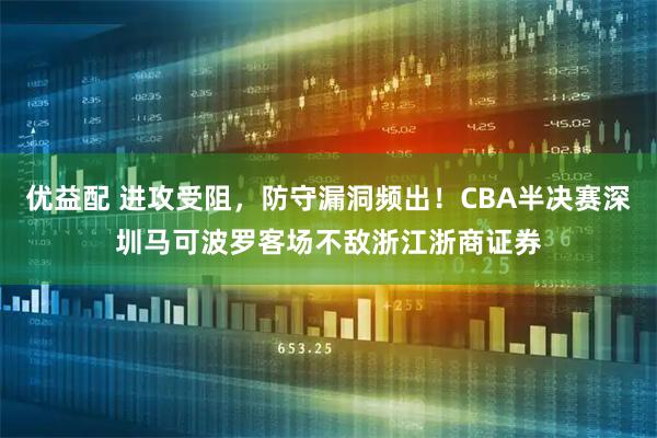 优益配 进攻受阻，防守漏洞频出！CBA半决赛深圳马可波罗客场不敌浙江浙商证券