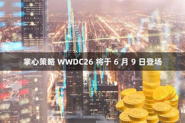 掌心策略 WWDC26 将于 6 月 9 日登场