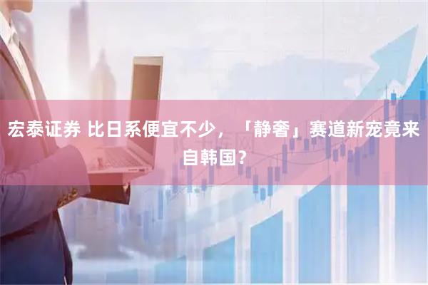宏泰证券 比日系便宜不少，「静奢」赛道新宠竟来自韩国？
