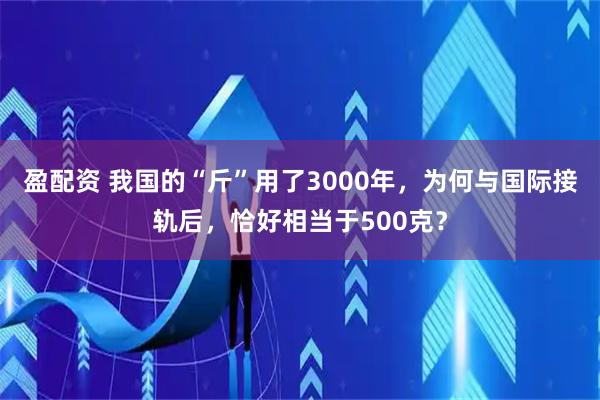 盈配资 我国的“斤”用了3000年，为何与国际接轨后，恰好相当于500克？