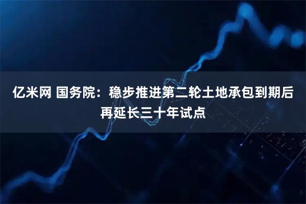亿米网 国务院：稳步推进第二轮土地承包到期后再延长三十年试点