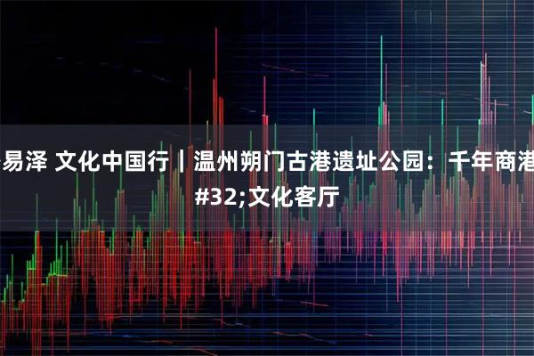 路易泽 文化中国行｜温州朔门古港遗址公园：千年商港 文化客厅