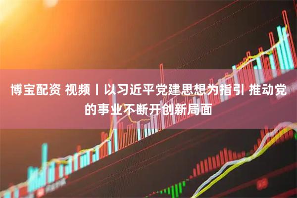 博宝配资 视频丨以习近平党建思想为指引 推动党的事业不断开创新局面