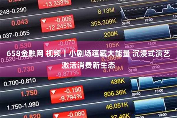 658金融网 视频丨小剧场蕴藏大能量 沉浸式演艺激活消费新生态