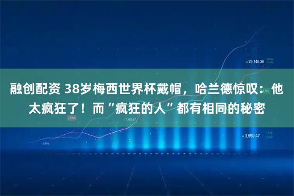 融创配资 38岁梅西世界杯戴帽，哈兰德惊叹：他太疯狂了！而“疯狂的人”都有相同的秘密