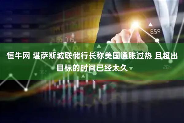 恒牛网 堪萨斯城联储行长称美国通胀过热 且超出目标的时间已经太久