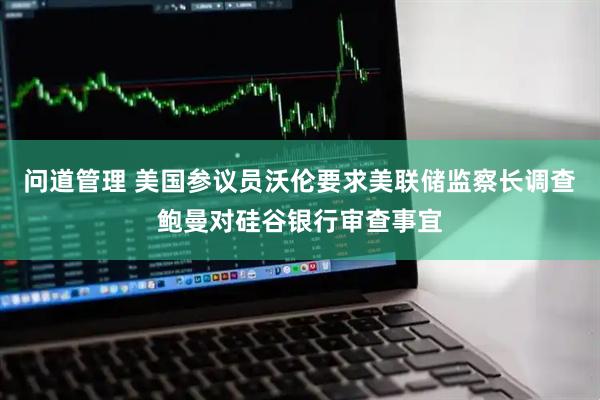 问道管理 美国参议员沃伦要求美联储监察长调查鲍曼对硅谷银行审查事宜