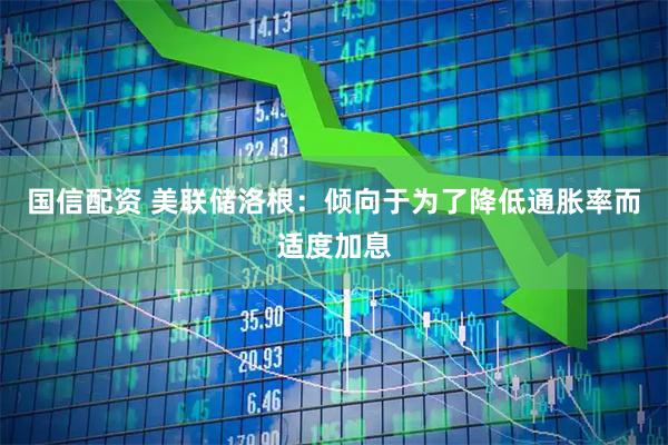 国信配资 美联储洛根：倾向于为了降低通胀率而适度加息