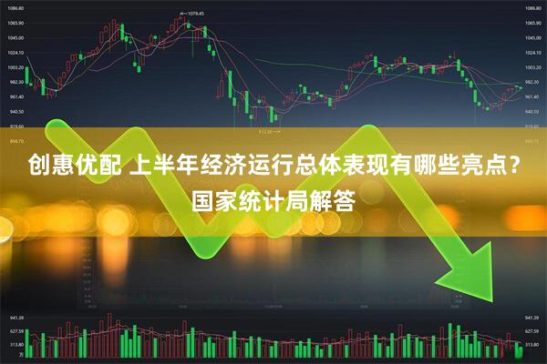 创惠优配 上半年经济运行总体表现有哪些亮点？国家统计局解答