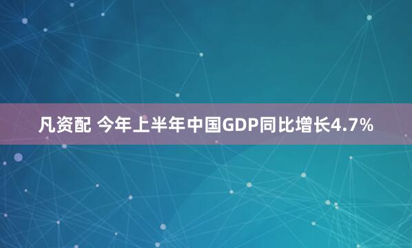 凡资配 今年上半年中国GDP同比增长4.7%