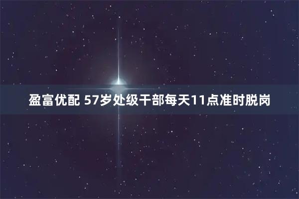 盈富优配 57岁处级干部每天11点准时脱岗